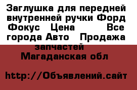 Заглушка для передней внутренней ручки Форд Фокус › Цена ­ 200 - Все города Авто » Продажа запчастей   . Магаданская обл.